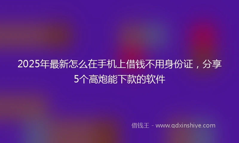 2025年最新怎么在手机上借钱不用身份证，分享5个高炮能下款的软件