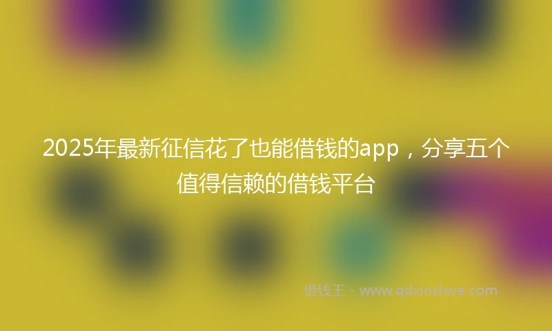 2025年最新征信花了也能借钱的app，分享五个值得信赖的借钱平台