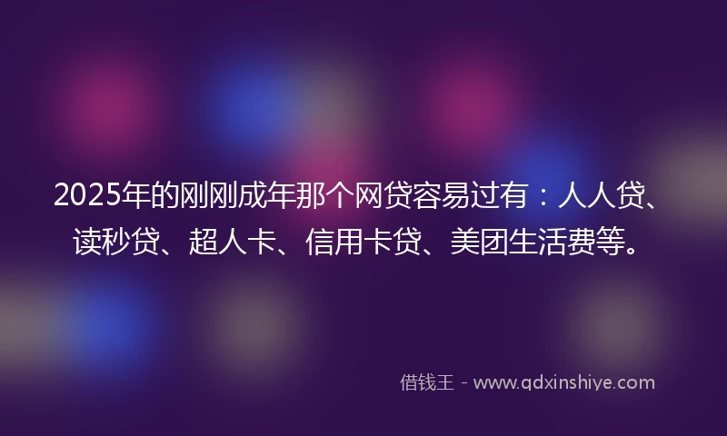 2025年的刚刚成年那个网贷容易过有：人人贷、读秒贷、超人卡、信用卡贷、美团生活费等。