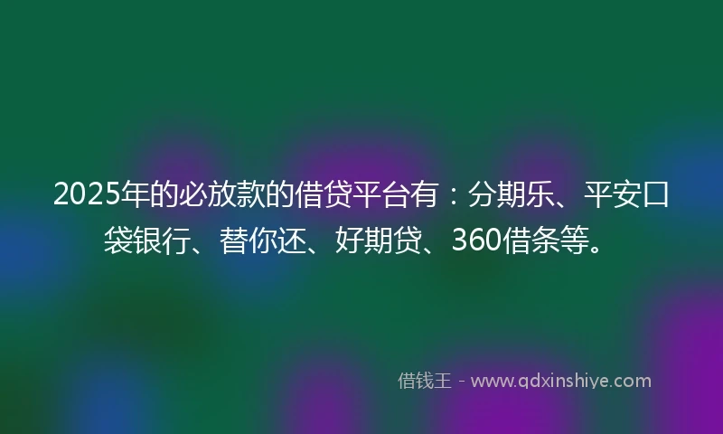 2025年的必放款的借贷平台有：分期乐、平安口袋银行、替你还、好期贷、360借条等。
