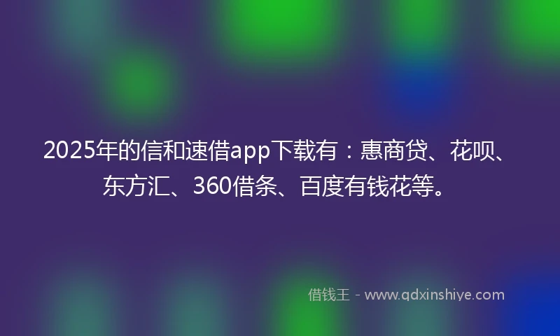 2025年的信和速借app下载有：惠商贷、花呗、东方汇、360借条、百度有钱花等。