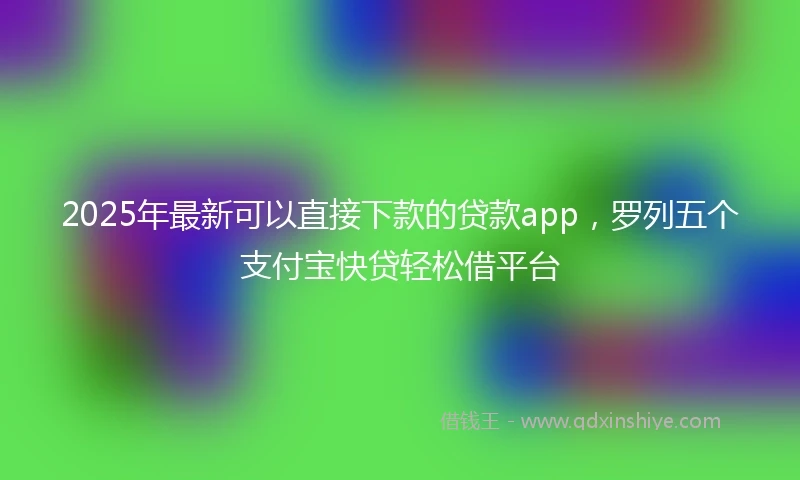 2025年最新可以直接下款的贷款app，罗列五个支付宝快贷轻松借平台