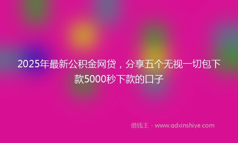 2025年最新公积金网贷，分享五个无视一切包下款5000秒下款的口子