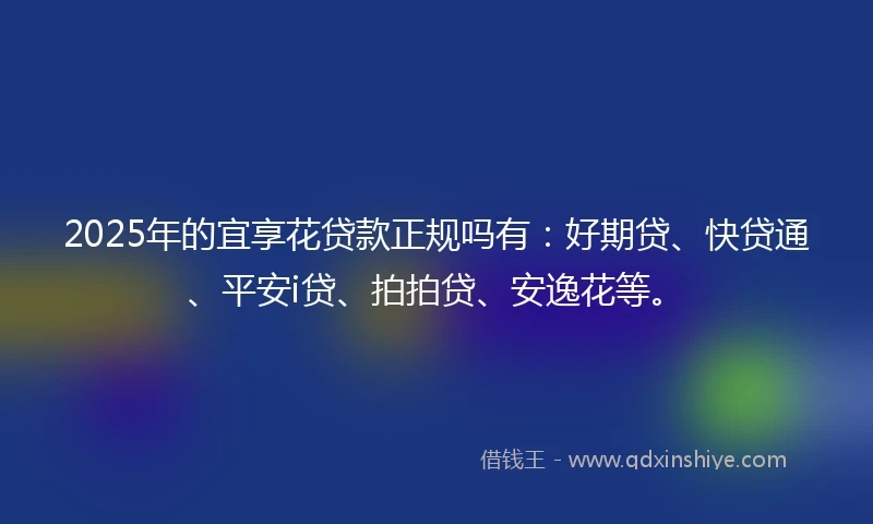 2025年的宜享花贷款正规吗有：好期贷、快贷通、平安i贷、拍拍贷、安逸花等。