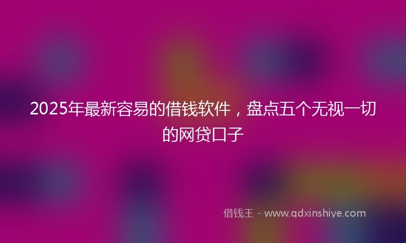 2025年最新容易的借钱软件，盘点五个无视一切的网贷口子