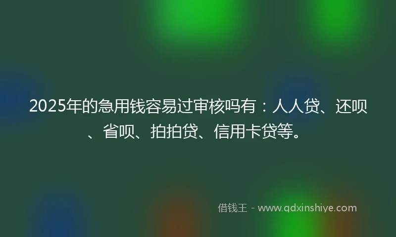 2025年的急用钱容易过审核吗有：人人贷、还呗、省呗、拍拍贷、信用卡贷等。