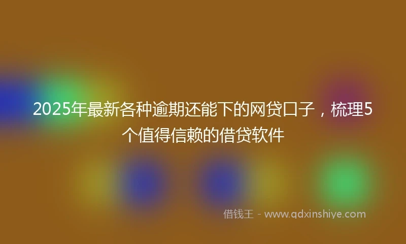 2025年最新各种逾期还能下的网贷口子，梳理5个值得信赖的借贷软件