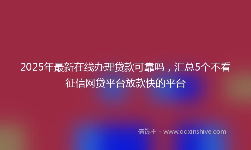 2025年最新在线办理贷款可靠吗，汇总5个不看征信网贷平台放款快的平台