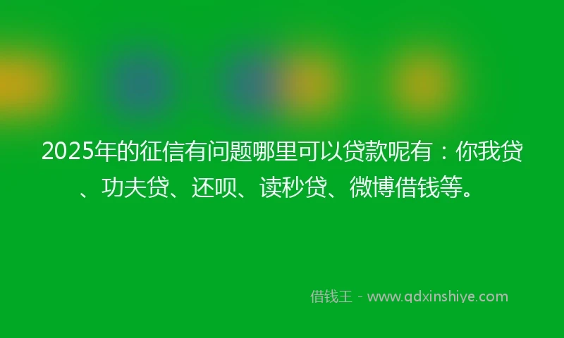 2025年的征信有问题哪里可以贷款呢有：你我贷、功夫贷、还呗、读秒贷、微博借钱等。