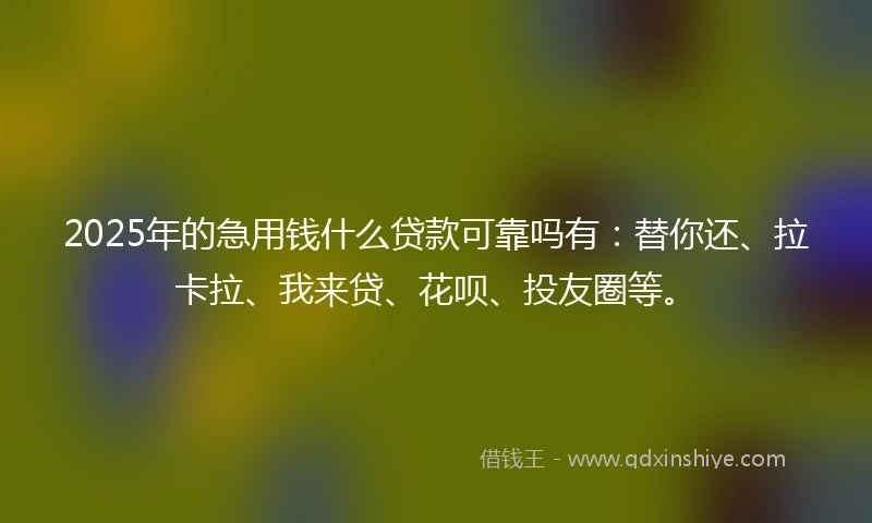 2025年的急用钱什么贷款可靠吗有：替你还、拉卡拉、我来贷、花呗、投友圈等。