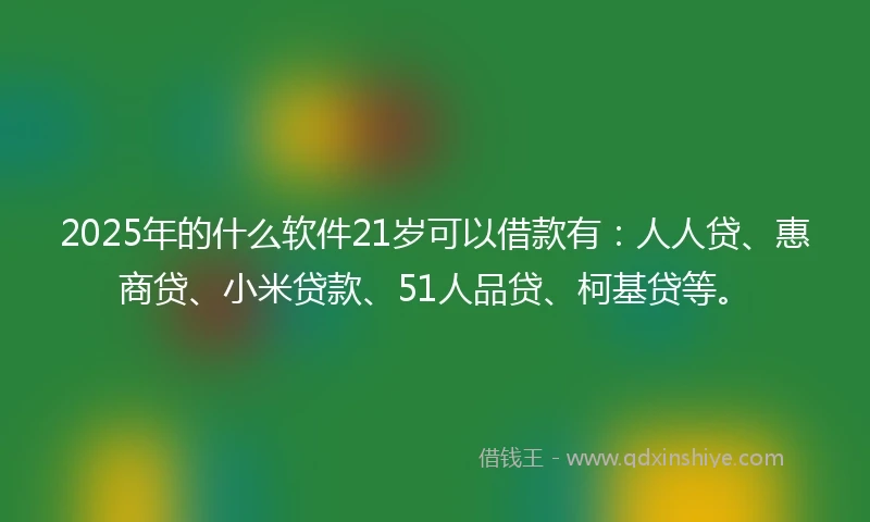 2025年的什么软件21岁可以借款有：人人贷、惠商贷、小米贷款、51人品贷、柯基贷等。