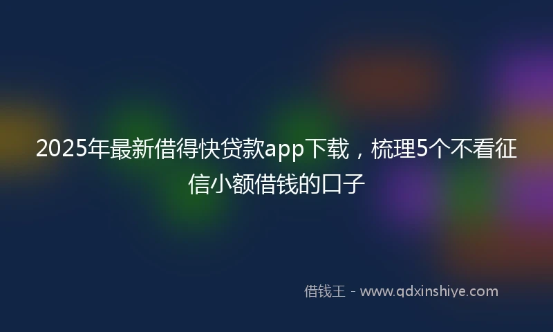 2025年最新借得快贷款app下载，梳理5个不看征信小额借钱的口子