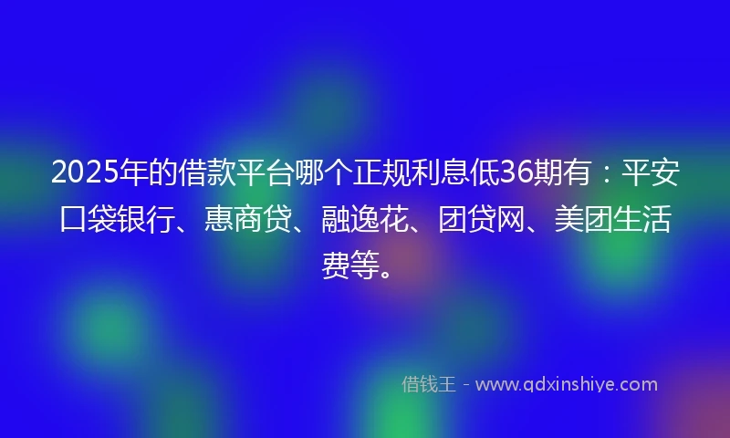 2025年的借款平台哪个正规利息低36期有：平安口袋银行、惠商贷、融逸花、团贷网、美团生活费等。