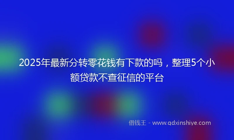 2025年最新分转零花钱有下款的吗，整理5个小额贷款不查征信的平台
