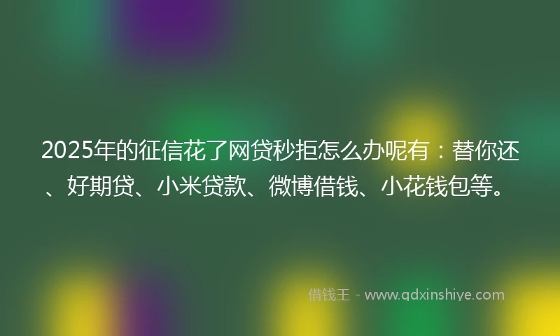 2025年的征信花了网贷秒拒怎么办呢有：替你还、好期贷、小米贷款、微博借钱、小花钱包等。