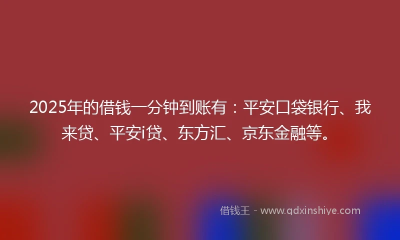 2025年的借钱一分钟到账有：平安口袋银行、我来贷、平安i贷、东方汇、京东金融等。