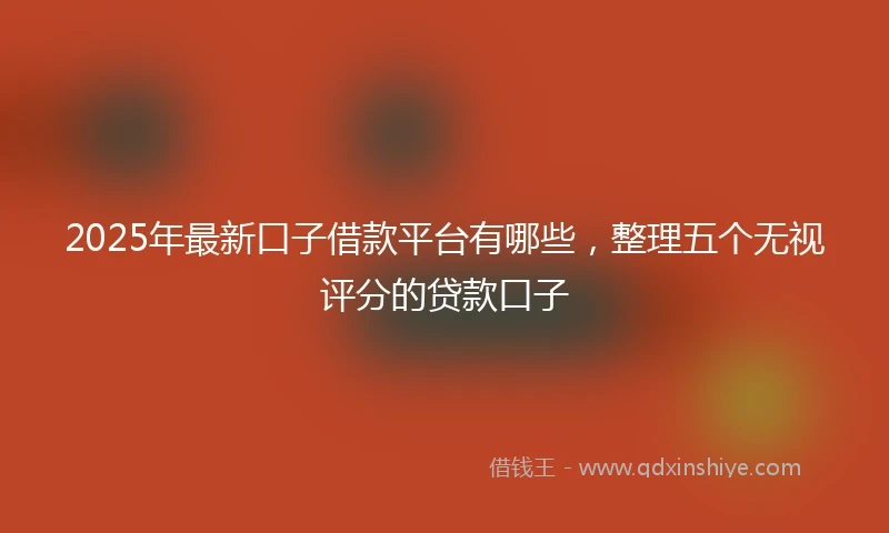 2025年最新口子借款平台有哪些，整理五个无视评分的贷款口子