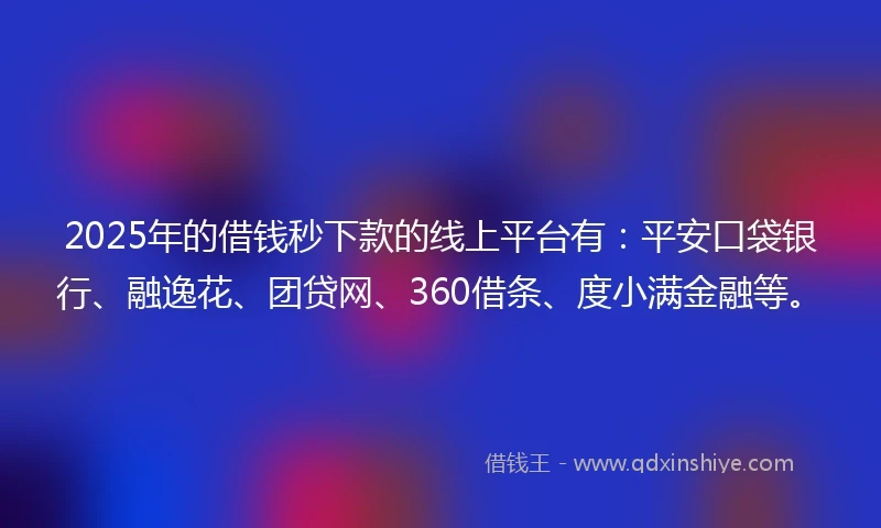 2025年的借钱秒下款的线上平台有：平安口袋银行、融逸花、团贷网、360借条、度小满金融等。