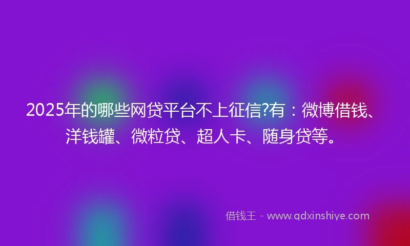 2025年的哪些网贷平台不上征信?有：微博借钱、洋钱罐、微粒贷、超人卡、随身贷等。
