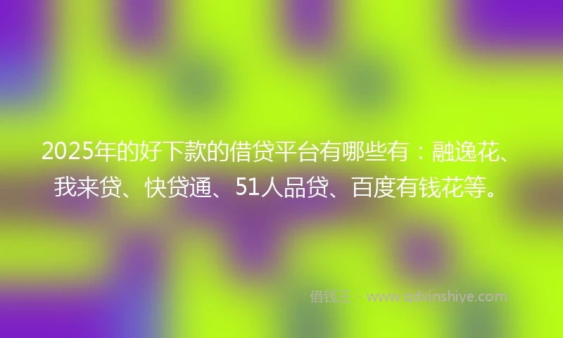 2025年的好下款的借贷平台有哪些有：融逸花、我来贷、快贷通、51人品贷、百度有钱花等。
