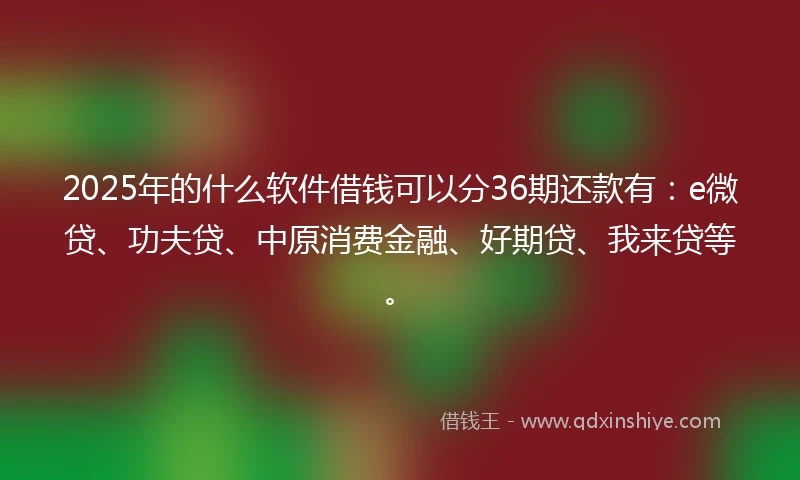 2025年的什么软件借钱可以分36期还款有：e微贷、功夫贷、中原消费金融、好期贷、我来贷等。