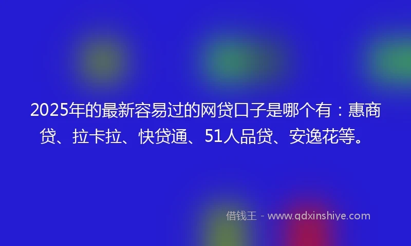 2025年的最新容易过的网贷口子是哪个有：惠商贷、拉卡拉、快贷通、51人品贷、安逸花等。