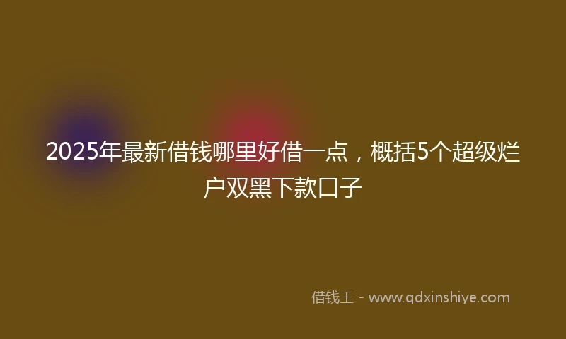 2025年最新借钱哪里好借一点，概括5个超级烂户双黑下款口子