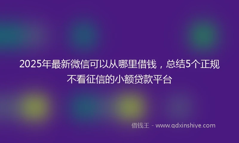 2025年最新微信可以从哪里借钱，总结5个正规不看征信的小额贷款平台