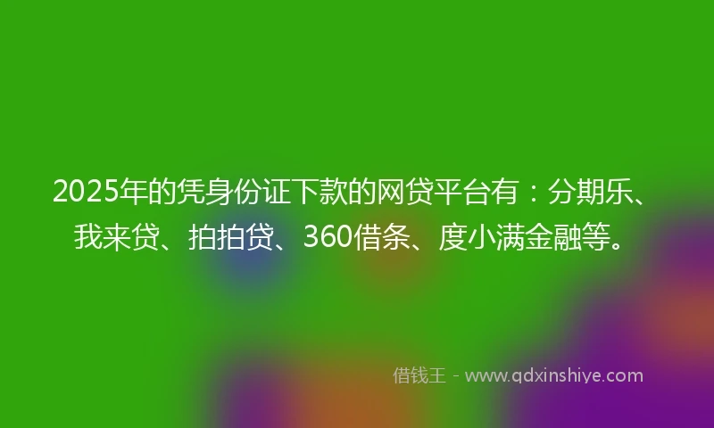 2025年的凭身份证下款的网贷平台有：分期乐、我来贷、拍拍贷、360借条、度小满金融等。