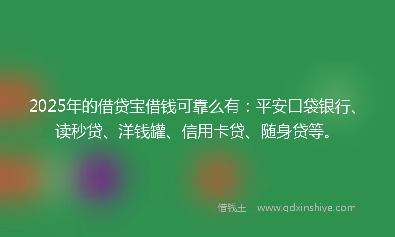 2025年的借贷宝借钱可靠么有：平安口袋银行、读秒贷、洋钱罐、信用卡贷、随身贷等。