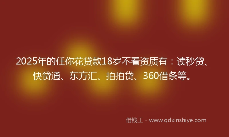 2025年的任你花贷款18岁不看资质有：读秒贷、快贷通、东方汇、拍拍贷、360借条等。