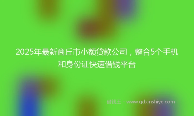 2025年最新商丘市小额贷款公司，整合5个手机和身份证快速借钱平台