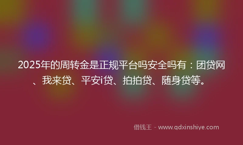 2025年的周转金是正规平台吗安全吗有：团贷网、我来贷、平安i贷、拍拍贷、随身贷等。