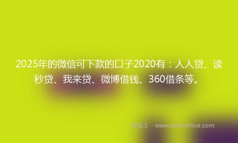 2025年的微信可下款的口子2020有：人人贷、读秒贷、我来贷、微博借钱、360借条等。