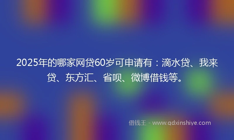 2025年的哪家网贷60岁可申请有：滴水贷、我来贷、东方汇、省呗、微博借钱等。