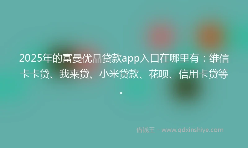 2025年的富曼优品贷款app入口在哪里有：维信卡卡贷、我来贷、小米贷款、花呗、信用卡贷等。