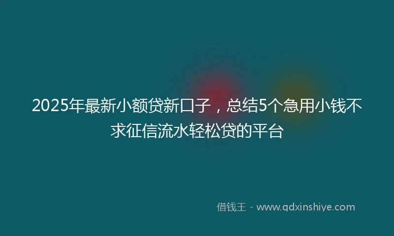2025年最新小额贷新口子，总结5个急用小钱不求征信流水轻松贷的平台