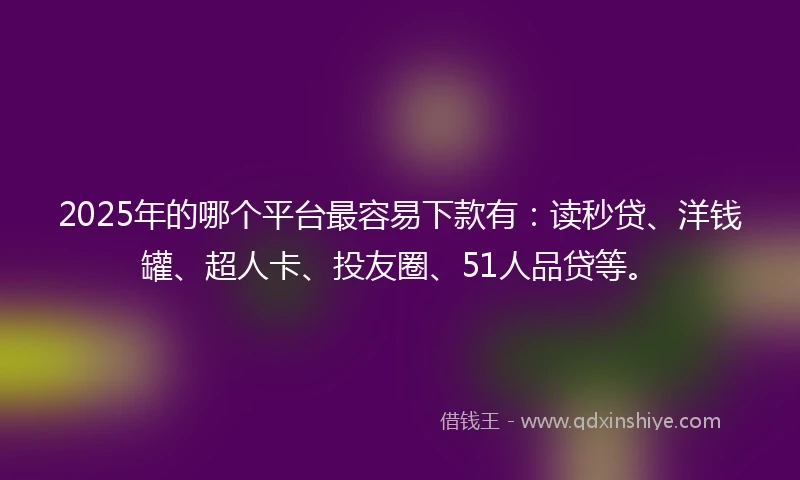 2025年的哪个平台最容易下款有：读秒贷、洋钱罐、超人卡、投友圈、51人品贷等。