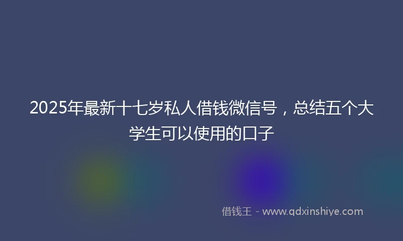 2025年最新十七岁私人借钱微信号，总结五个大学生可以使用的口子