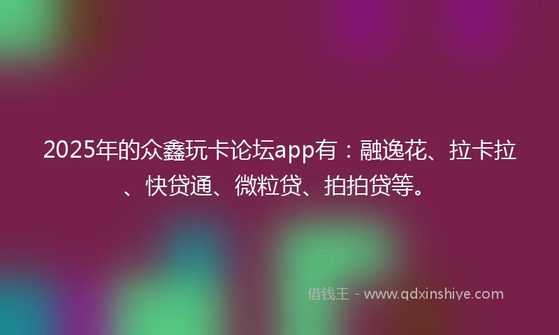 2025年的众鑫玩卡论坛app有：融逸花、拉卡拉、快贷通、微粒贷、拍拍贷等。