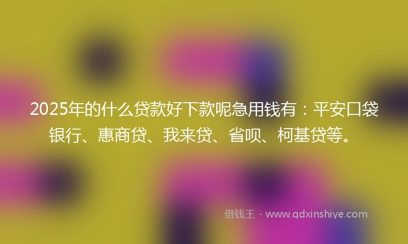 2025年的什么贷款好下款呢急用钱有：平安口袋银行、惠商贷、我来贷、省呗、柯基贷等。