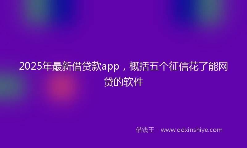 2025年最新借贷款app，概括五个征信花了能网贷的软件