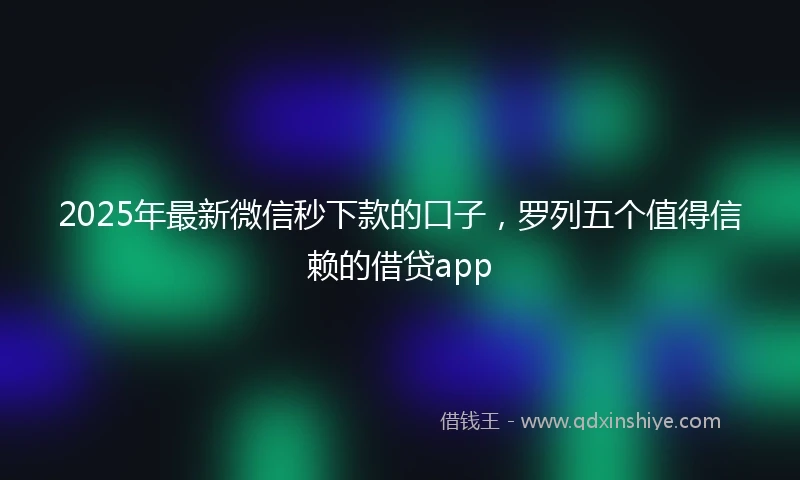 2025年最新微信秒下款的口子，罗列五个值得信赖的借贷app