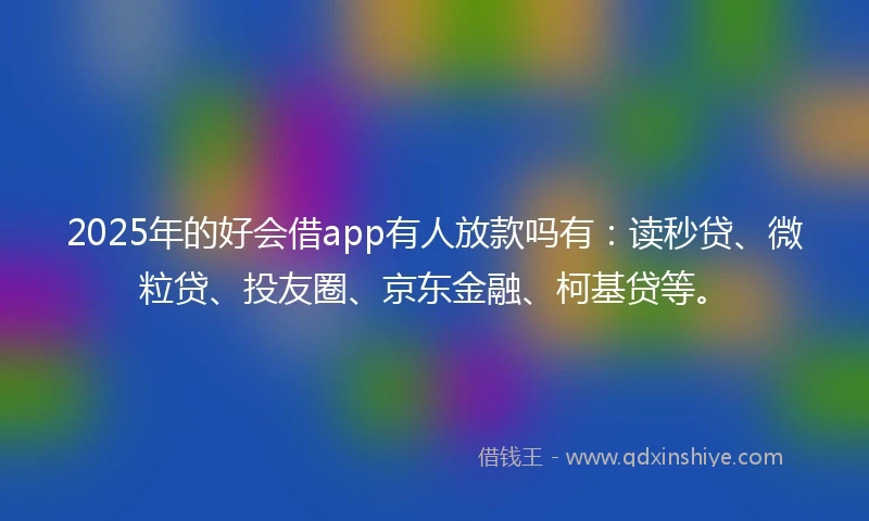 2025年的好会借app有人放款吗有：读秒贷、微粒贷、投友圈、京东金融、柯基贷等。