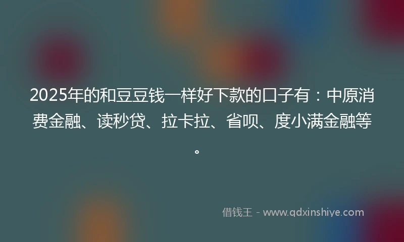 2025年的和豆豆钱一样好下款的口子有：中原消费金融、读秒贷、拉卡拉、省呗、度小满金融等。