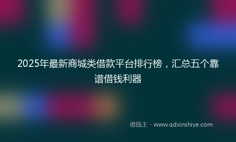 2025年最新商城类借款平台排行榜，汇总五个靠谱借钱利器