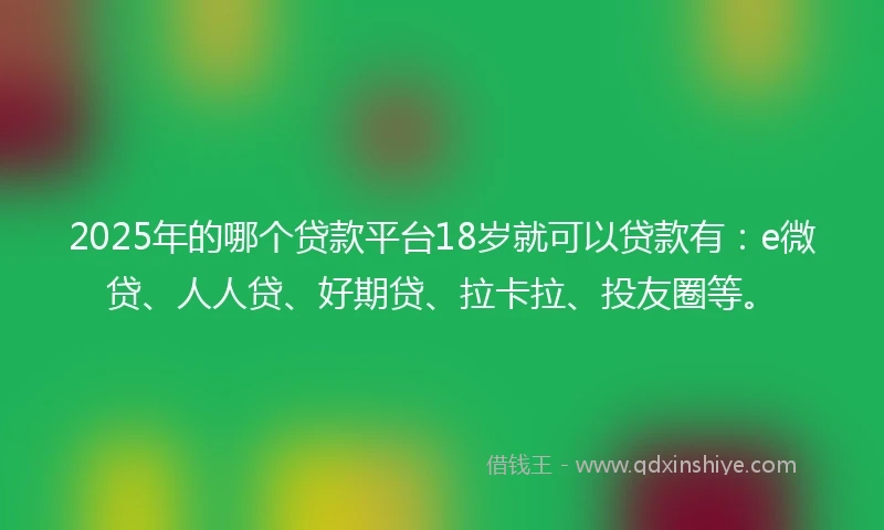 2025年的哪个贷款平台18岁就可以贷款有：e微贷、人人贷、好期贷、拉卡拉、投友圈等。