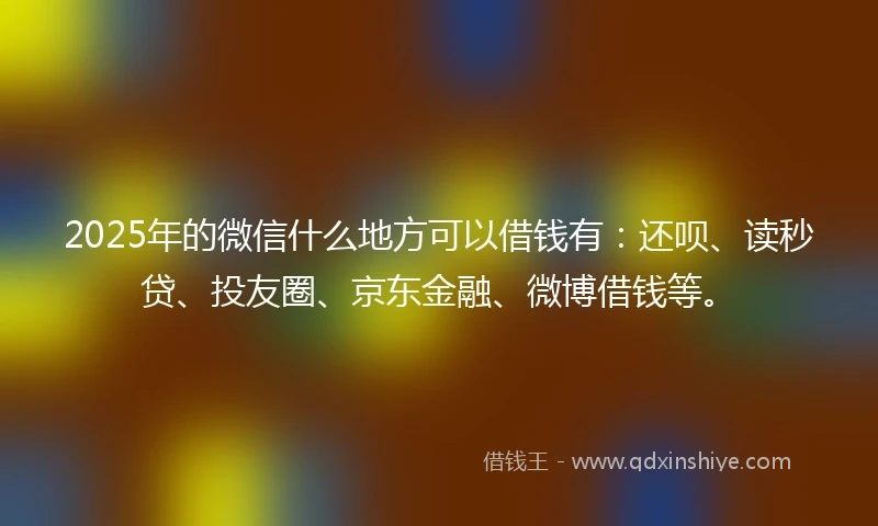 2025年的微信什么地方可以借钱有：还呗、读秒贷、投友圈、京东金融、微博借钱等。