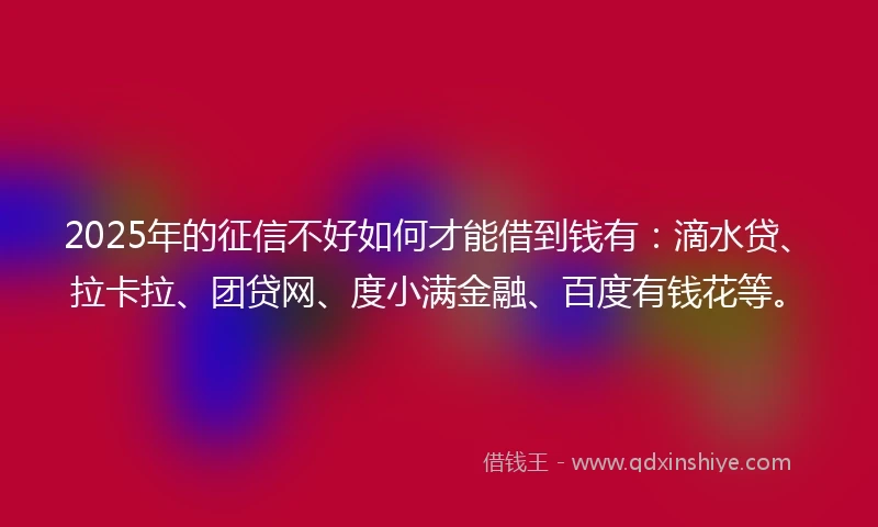 2025年的征信不好如何才能借到钱有：滴水贷、拉卡拉、团贷网、度小满金融、百度有钱花等。