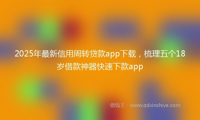 2025年最新信用周转贷款app下载，梳理五个18岁借款神器快速下款app